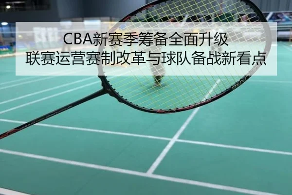 CBA新赛季筹备全面升级 联赛运营赛制改革与球队备战新看点
