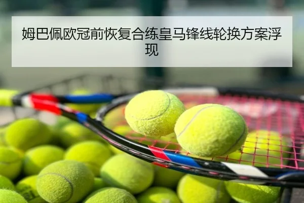 姆巴佩欧冠前恢复合练皇马锋线轮换方案浮现