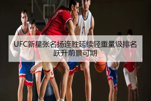 UFC新星张名扬连胜延续轻重量级排名跃升前景可期