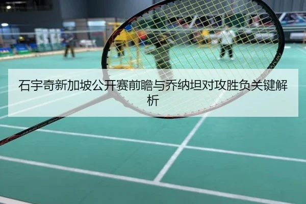 石宇奇新加坡公开赛前瞻与乔纳坦对攻胜负关键解析