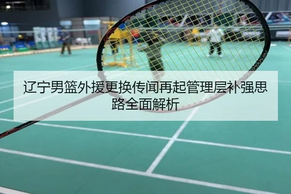 辽宁男篮外援更换传闻再起管理层补强思路全面解析