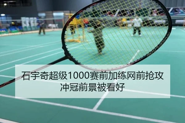 石宇奇超级1000赛前加练网前抢攻 冲冠前景被看好