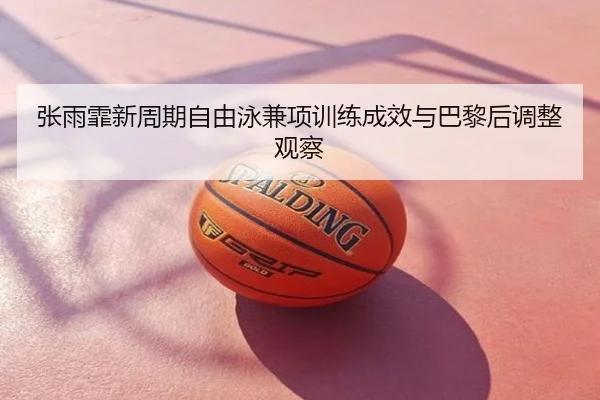 张雨霏新周期自由泳兼项训练成效与巴黎后调整观察