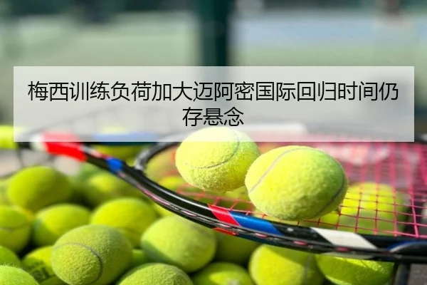 梅西训练负荷加大迈阿密国际回归时间仍存悬念